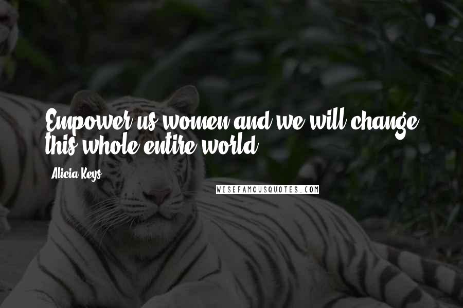 Alicia Keys Quotes: Empower us women and we will change this whole entire world.