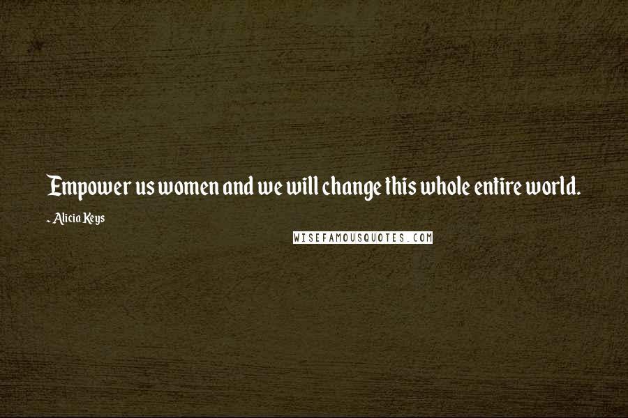 Alicia Keys Quotes: Empower us women and we will change this whole entire world.