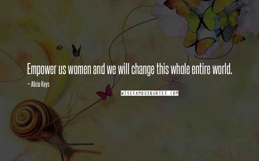 Alicia Keys Quotes: Empower us women and we will change this whole entire world.