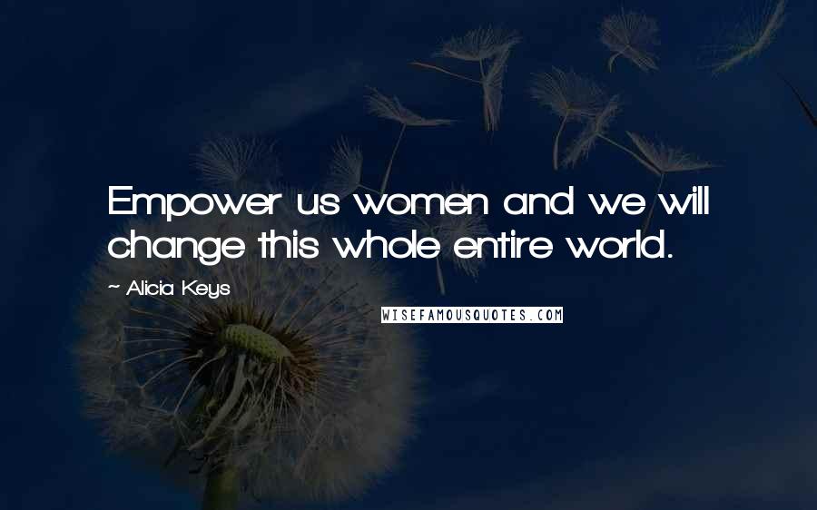 Alicia Keys Quotes: Empower us women and we will change this whole entire world.