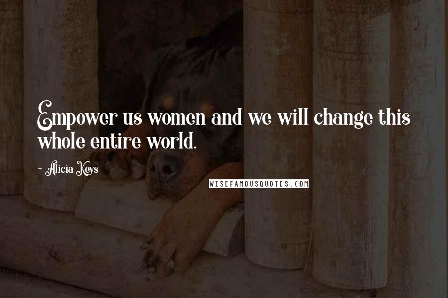 Alicia Keys Quotes: Empower us women and we will change this whole entire world.