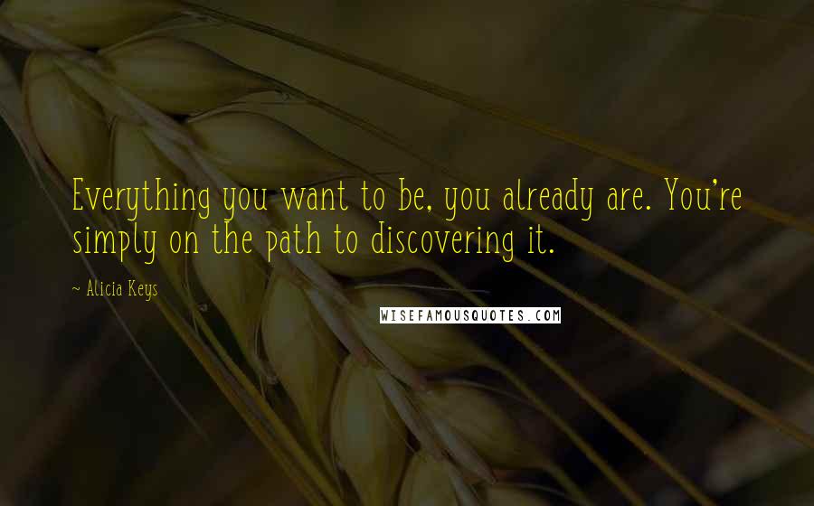 Alicia Keys Quotes: Everything you want to be, you already are. You're simply on the path to discovering it.