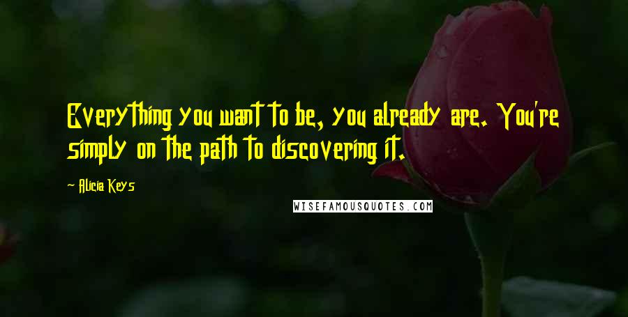Alicia Keys Quotes: Everything you want to be, you already are. You're simply on the path to discovering it.