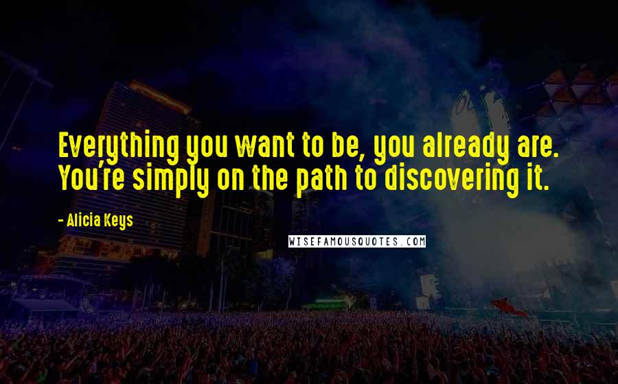 Alicia Keys Quotes: Everything you want to be, you already are. You're simply on the path to discovering it.