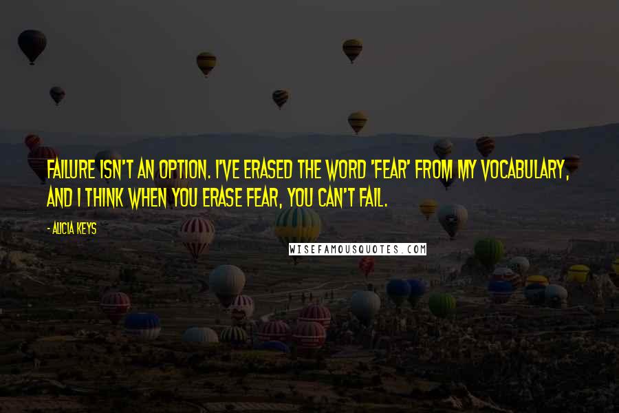 Alicia Keys Quotes: Failure isn't an option. I've erased the word 'fear' from my vocabulary, and I think when you erase fear, you can't fail.