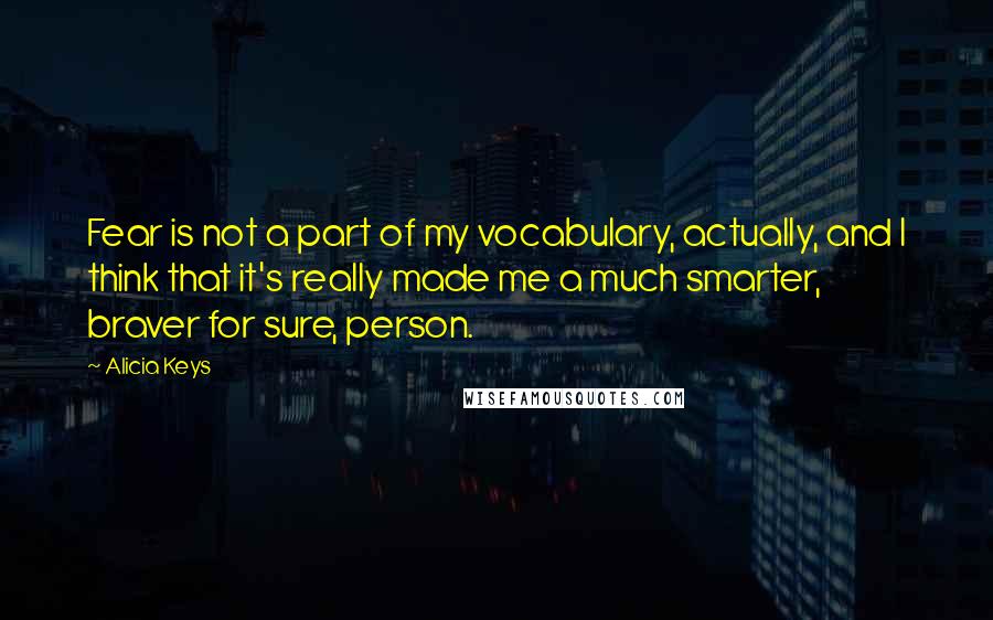 Alicia Keys Quotes: Fear is not a part of my vocabulary, actually, and I think that it's really made me a much smarter, braver for sure, person.