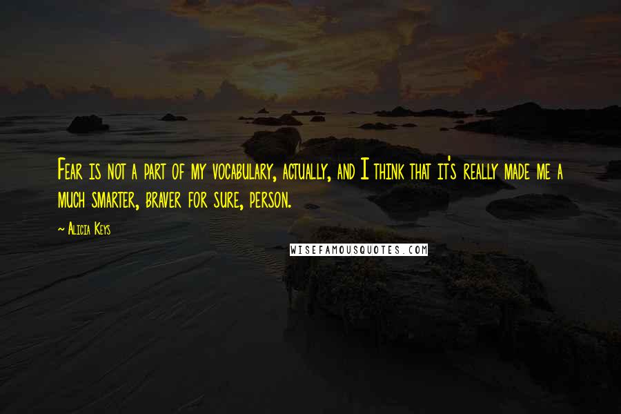 Alicia Keys Quotes: Fear is not a part of my vocabulary, actually, and I think that it's really made me a much smarter, braver for sure, person.