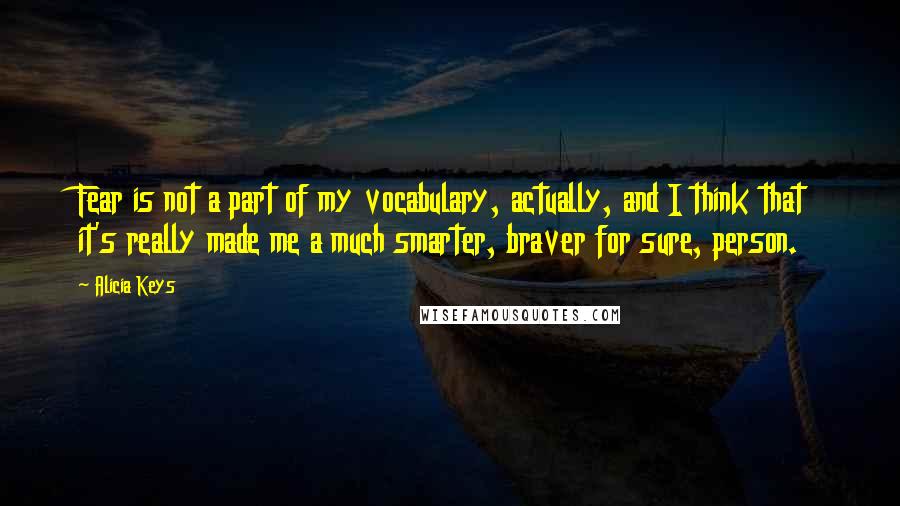 Alicia Keys Quotes: Fear is not a part of my vocabulary, actually, and I think that it's really made me a much smarter, braver for sure, person.