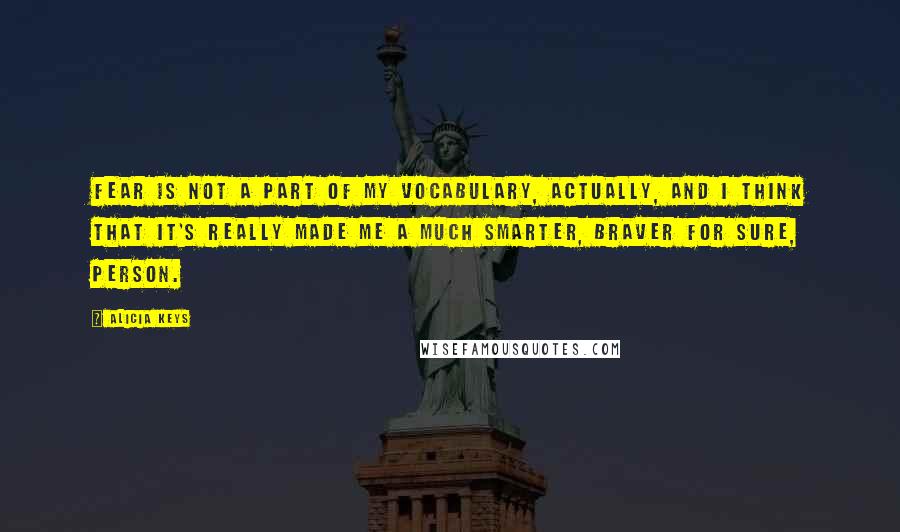 Alicia Keys Quotes: Fear is not a part of my vocabulary, actually, and I think that it's really made me a much smarter, braver for sure, person.