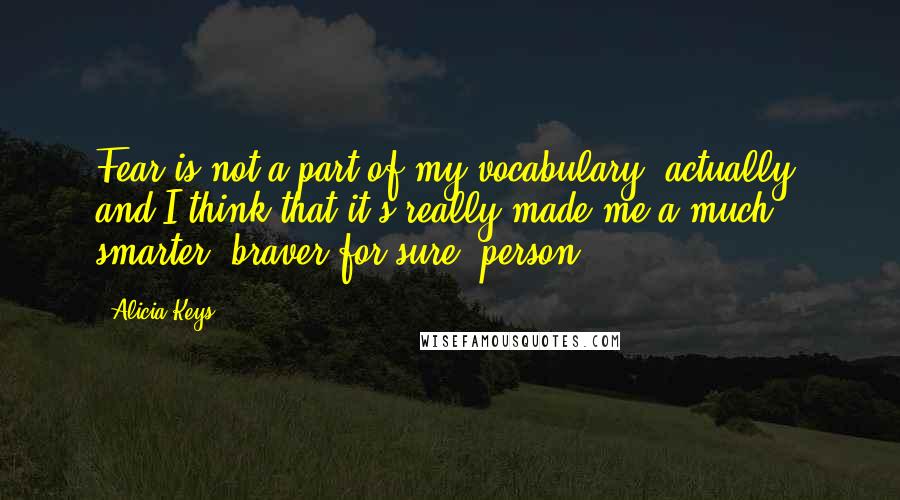 Alicia Keys Quotes: Fear is not a part of my vocabulary, actually, and I think that it's really made me a much smarter, braver for sure, person.