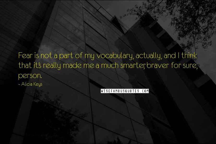 Alicia Keys Quotes: Fear is not a part of my vocabulary, actually, and I think that it's really made me a much smarter, braver for sure, person.