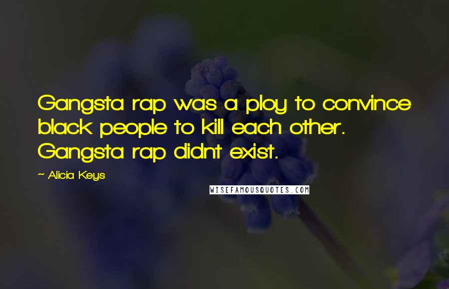 Alicia Keys Quotes: Gangsta rap was a ploy to convince black people to kill each other. Gangsta rap didnt exist.