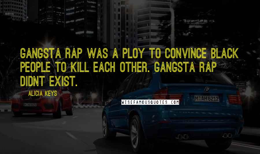 Alicia Keys Quotes: Gangsta rap was a ploy to convince black people to kill each other. Gangsta rap didnt exist.