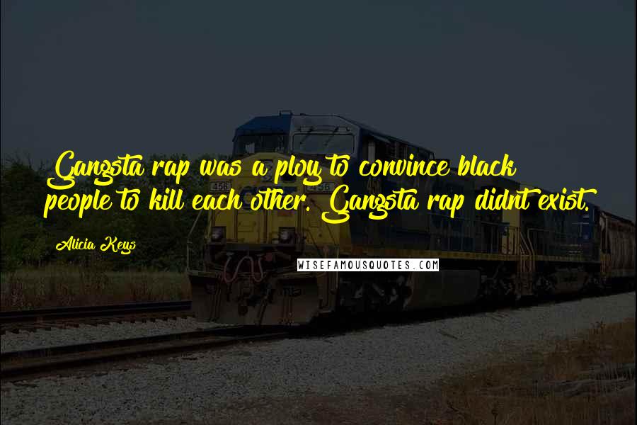 Alicia Keys Quotes: Gangsta rap was a ploy to convince black people to kill each other. Gangsta rap didnt exist.