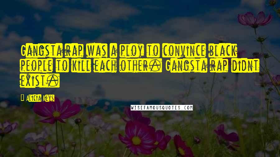 Alicia Keys Quotes: Gangsta rap was a ploy to convince black people to kill each other. Gangsta rap didnt exist.