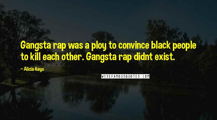 Alicia Keys Quotes: Gangsta rap was a ploy to convince black people to kill each other. Gangsta rap didnt exist.