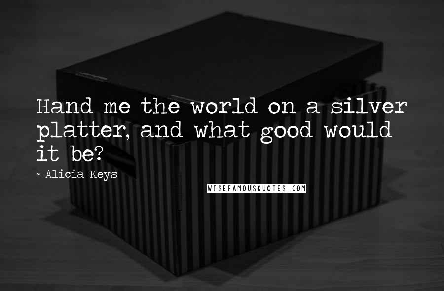 Alicia Keys Quotes: Hand me the world on a silver platter, and what good would it be?
