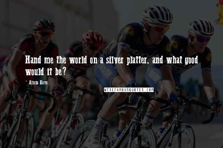 Alicia Keys Quotes: Hand me the world on a silver platter, and what good would it be?