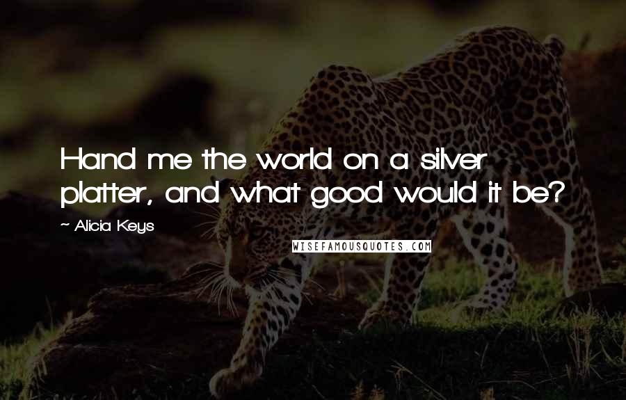 Alicia Keys Quotes: Hand me the world on a silver platter, and what good would it be?