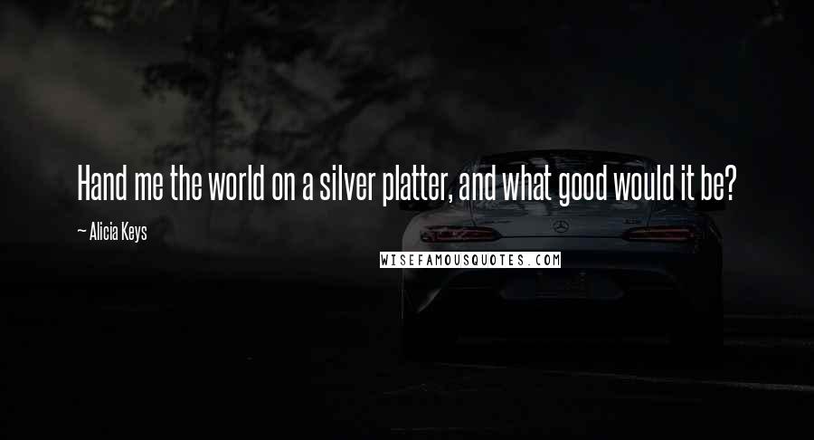 Alicia Keys Quotes: Hand me the world on a silver platter, and what good would it be?