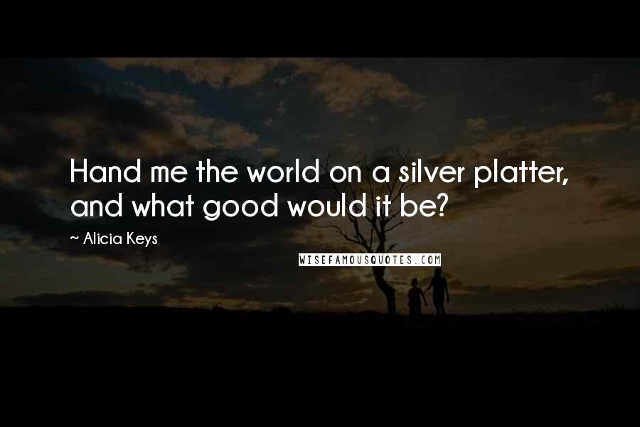 Alicia Keys Quotes: Hand me the world on a silver platter, and what good would it be?