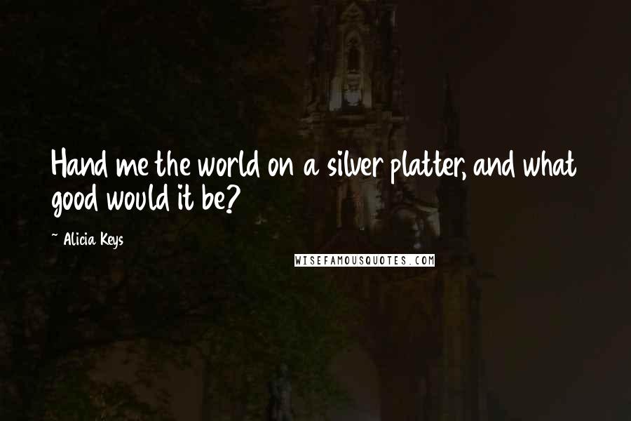 Alicia Keys Quotes: Hand me the world on a silver platter, and what good would it be?