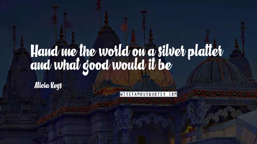 Alicia Keys Quotes: Hand me the world on a silver platter, and what good would it be?