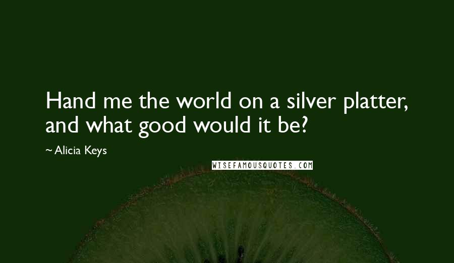 Alicia Keys Quotes: Hand me the world on a silver platter, and what good would it be?