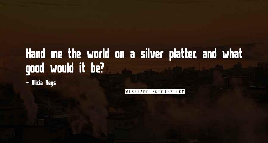 Alicia Keys Quotes: Hand me the world on a silver platter, and what good would it be?