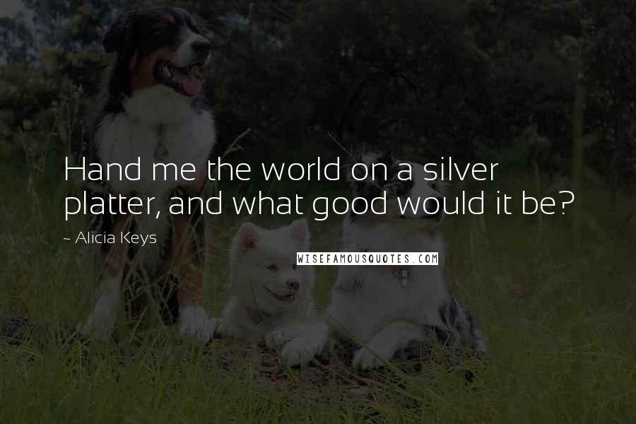 Alicia Keys Quotes: Hand me the world on a silver platter, and what good would it be?