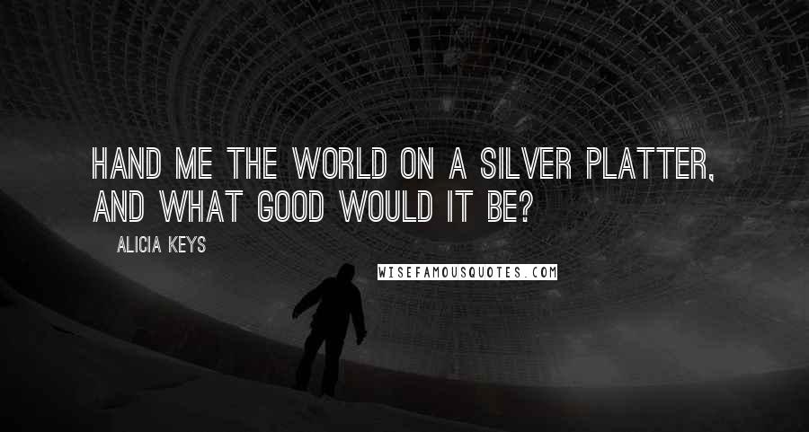Alicia Keys Quotes: Hand me the world on a silver platter, and what good would it be?