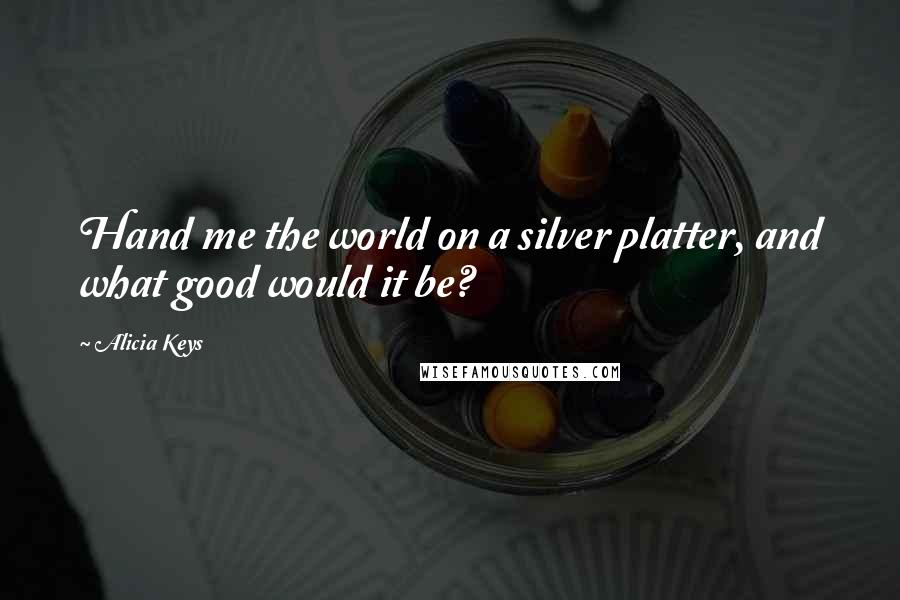 Alicia Keys Quotes: Hand me the world on a silver platter, and what good would it be?