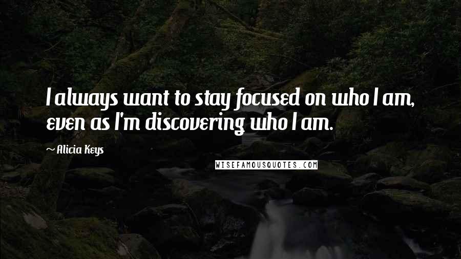Alicia Keys Quotes: I always want to stay focused on who I am, even as I'm discovering who I am.