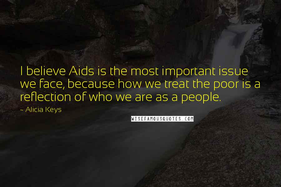 Alicia Keys Quotes: I believe Aids is the most important issue we face, because how we treat the poor is a reflection of who we are as a people.