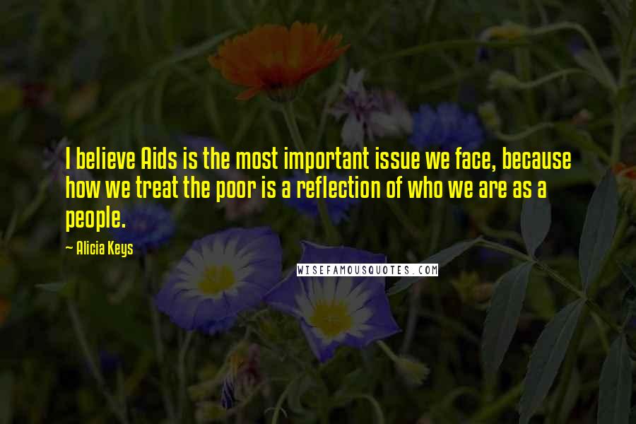 Alicia Keys Quotes: I believe Aids is the most important issue we face, because how we treat the poor is a reflection of who we are as a people.