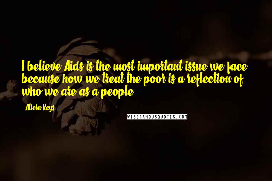 Alicia Keys Quotes: I believe Aids is the most important issue we face, because how we treat the poor is a reflection of who we are as a people.