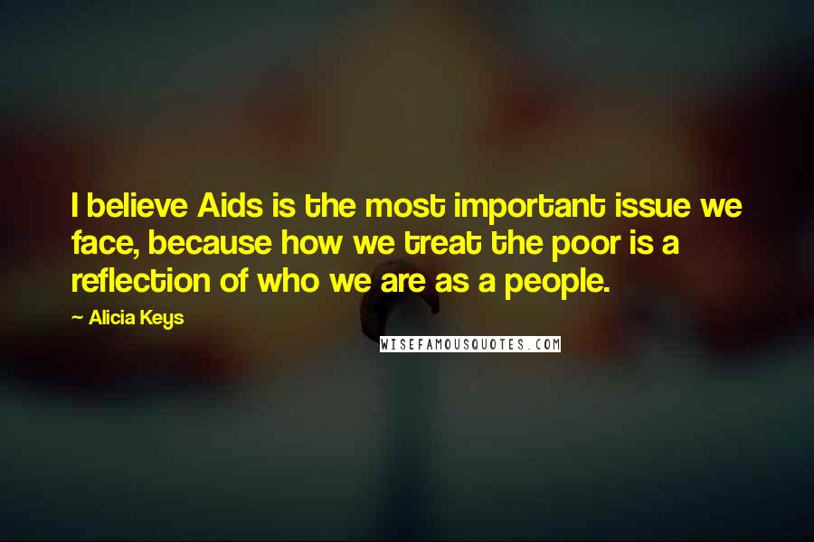 Alicia Keys Quotes: I believe Aids is the most important issue we face, because how we treat the poor is a reflection of who we are as a people.