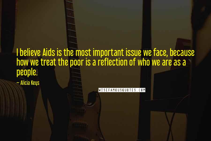 Alicia Keys Quotes: I believe Aids is the most important issue we face, because how we treat the poor is a reflection of who we are as a people.
