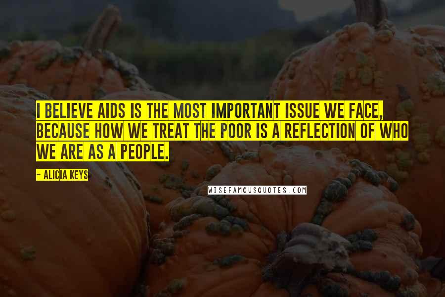 Alicia Keys Quotes: I believe Aids is the most important issue we face, because how we treat the poor is a reflection of who we are as a people.