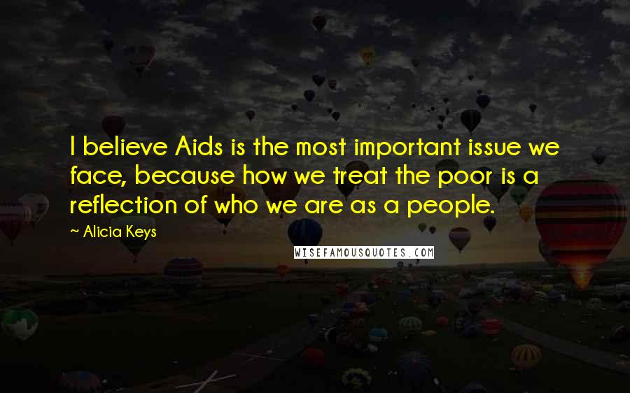 Alicia Keys Quotes: I believe Aids is the most important issue we face, because how we treat the poor is a reflection of who we are as a people.