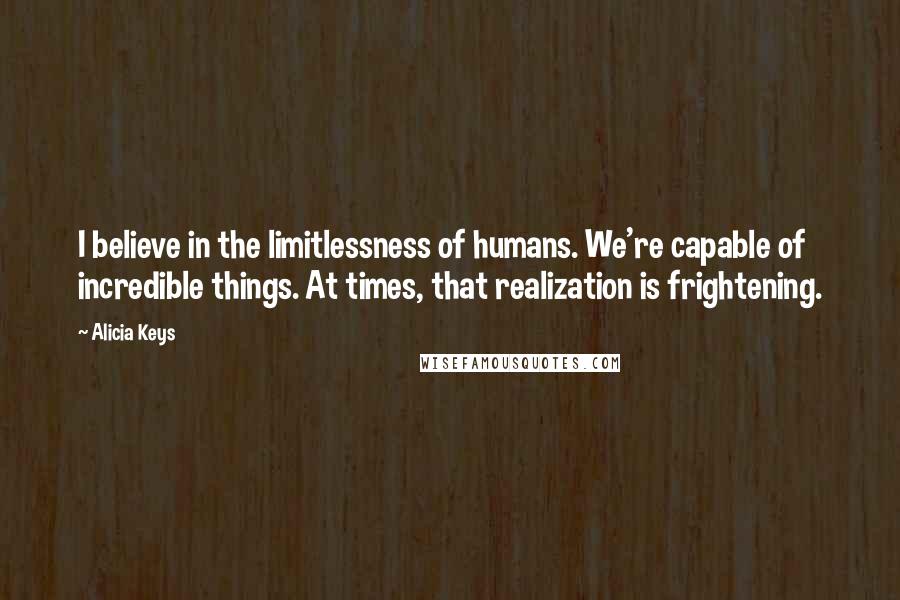 Alicia Keys Quotes: I believe in the limitlessness of humans. We're capable of incredible things. At times, that realization is frightening.