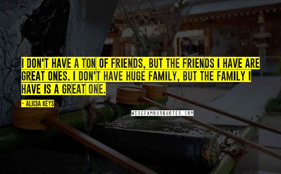 Alicia Keys Quotes: I don't have a ton of friends, but the friends I have are great ones. I don't have huge family, but the family I have is a great one.