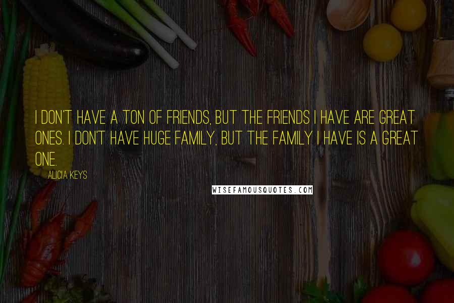 Alicia Keys Quotes: I don't have a ton of friends, but the friends I have are great ones. I don't have huge family, but the family I have is a great one.