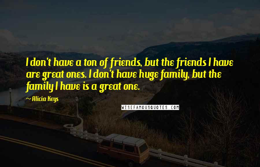Alicia Keys Quotes: I don't have a ton of friends, but the friends I have are great ones. I don't have huge family, but the family I have is a great one.