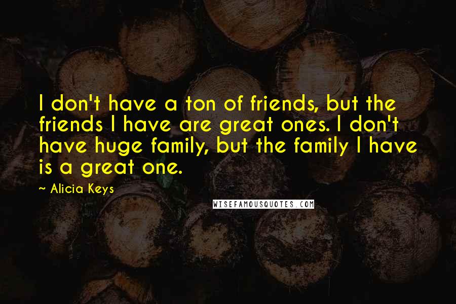 Alicia Keys Quotes: I don't have a ton of friends, but the friends I have are great ones. I don't have huge family, but the family I have is a great one.