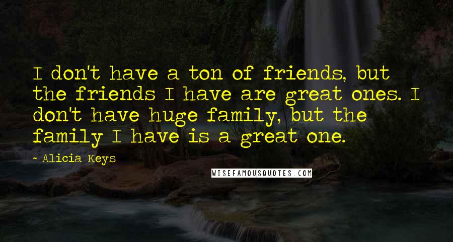 Alicia Keys Quotes: I don't have a ton of friends, but the friends I have are great ones. I don't have huge family, but the family I have is a great one.