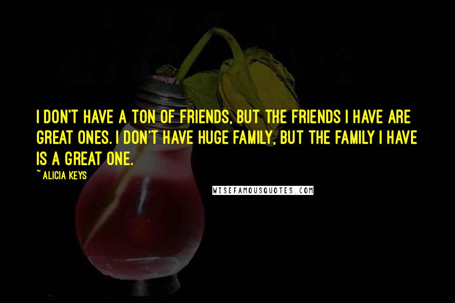 Alicia Keys Quotes: I don't have a ton of friends, but the friends I have are great ones. I don't have huge family, but the family I have is a great one.