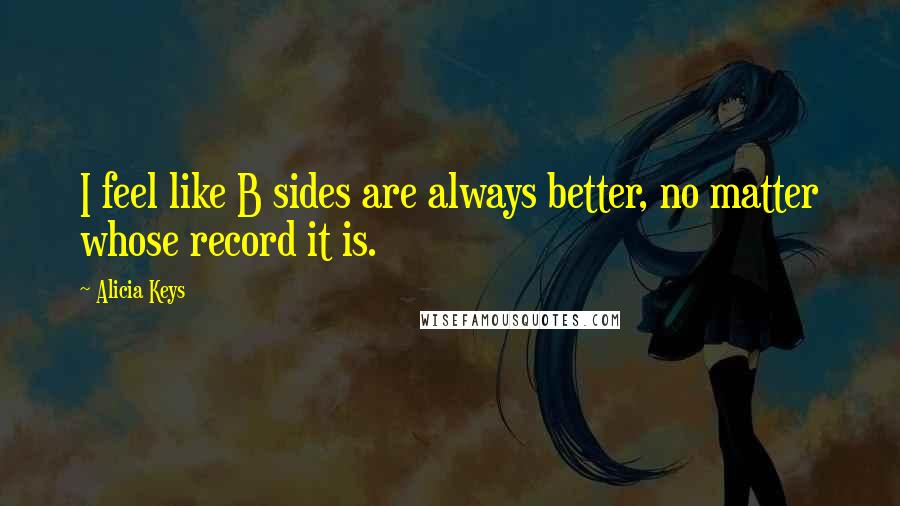 Alicia Keys Quotes: I feel like B sides are always better, no matter whose record it is.