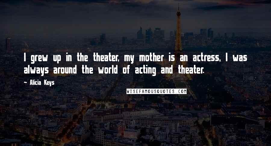 Alicia Keys Quotes: I grew up in the theater, my mother is an actress, I was always around the world of acting and theater.