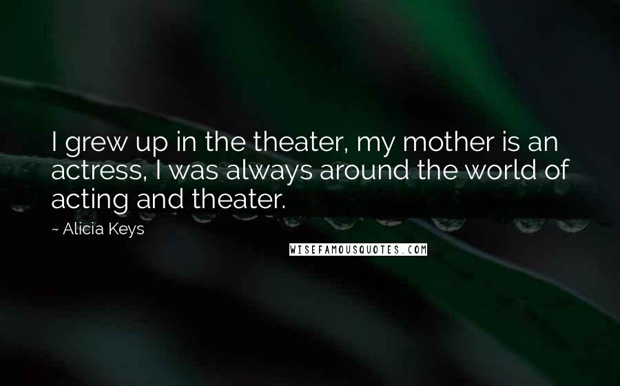 Alicia Keys Quotes: I grew up in the theater, my mother is an actress, I was always around the world of acting and theater.